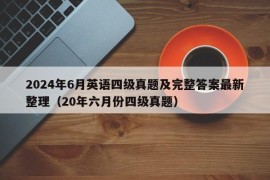 2024年6月英语四级真题及完整答案最新整理（20年六月份四级真题）