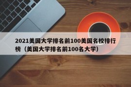 2021美国大学排名前100美国名校排行榜（美国大学排名前100名大学）