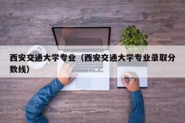 西安交通大学专业（西安交通大学专业录取分数线）