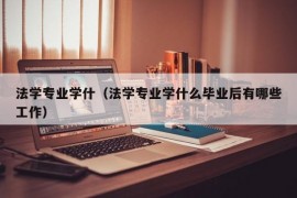 法学专业学什（法学专业学什么毕业后有哪些工作）