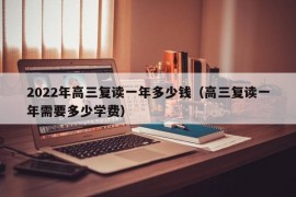 2022年高三复读一年多少钱（高三复读一年需要多少学费）