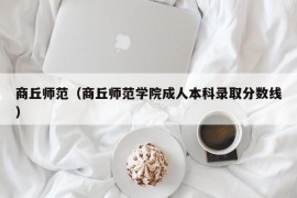 商丘师范（商丘师范学院成人本科录取分数线）