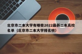 北京市二本大学有哪些2022最新二本高校名单（北京市二本大学排名榜）