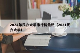 2024年民办大学排行榜最新（2021民办大学）