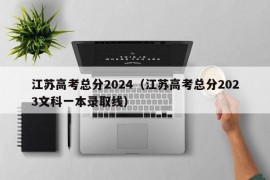 江苏高考总分2024（江苏高考总分2023文科一本录取线）