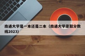 南通大学是一本还是二本（南通大学录取分数线2023）