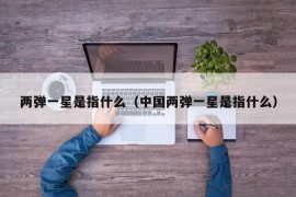 两弹一星是指什么（中国两弹一星是指什么）