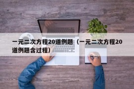 一元二次方程20道例题（一元二次方程20道例题含过程）