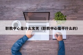 职教中心是什么文凭（职教中心是干什么的）