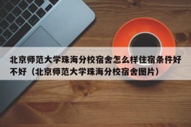 北京师范大学珠海分校宿舍怎么样住宿条件好不好（北京师范大学珠海分校宿舍图片）