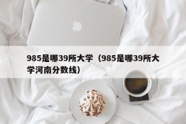 985是哪39所大学（985是哪39所大学河南分数线）