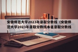 安徽师范大学2023年录取分数线（安徽师范大学2023年录取分数线本省录取分数线）