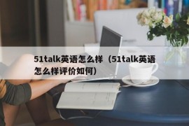 51talk英语怎么样（51talk英语怎么样评价如何）