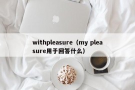 withpleasure（my pleasure用于回答什么）