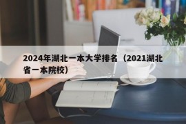 2024年湖北一本大学排名（2021湖北省一本院校）