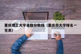 重庆理工大学录取分数线（重庆市大学排名一览表）