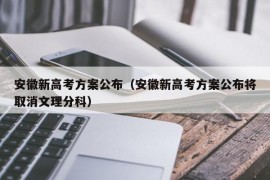 安徽新高考方案公布（安徽新高考方案公布将取消文理分科）