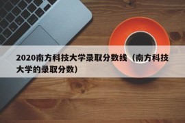 2020南方科技大学录取分数线（南方科技大学的录取分数）