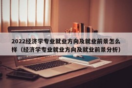 2022经济学专业就业方向及就业前景怎么样（经济学专业就业方向及就业前景分析）