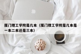 厦门理工学院是几本（厦门理工学院是几本是一本二本还是三本）