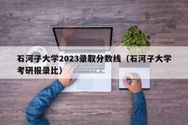 石河子大学2023录取分数线（石河子大学考研报录比）