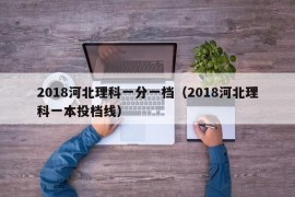 2018河北理科一分一档（2018河北理科一本投档线）