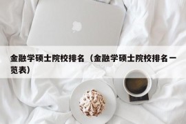 金融学硕士院校排名（金融学硕士院校排名一览表）