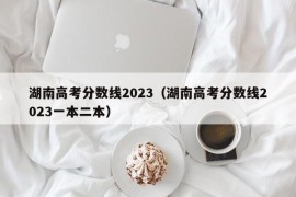 湖南高考分数线2023（湖南高考分数线2023一本二本）