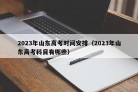 2023年山东高考时间安排（2023年山东高考科目有哪些）