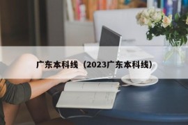 广东本科线（2023广东本科线）