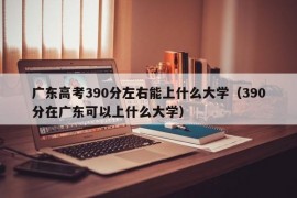 广东高考390分左右能上什么大学（390分在广东可以上什么大学）