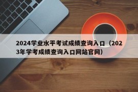 2024学业水平考试成绩查询入口（2023年学考成绩查询入口网站官网）