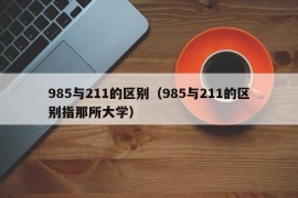 985与211的区别（985与211的区别指那所大学）