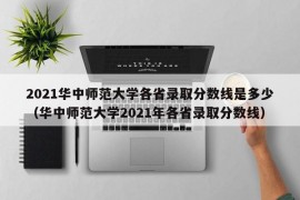 2021华中师范大学各省录取分数线是多少（华中师范大学2021年各省录取分数线）