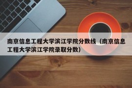 南京信息工程大学滨江学院分数线（南京信息工程大学滨江学院录取分数）