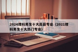 2024理科男生十大高薪专业（2021理科男生十大热门专业）