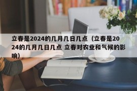 立春是2024的几月几日几点（立春是2024的几月几日几点 立春对农业和气候的影响）