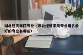 湖北经济学院专业（湖北经济学院专业排名最好的专业有哪些）