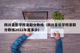 四川音乐学院录取分数线（四川音乐学院录取分数线2022年是多少）