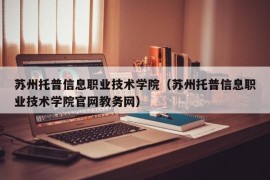 苏州托普信息职业技术学院（苏州托普信息职业技术学院官网教务网）