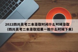 2022四川高考二本录取时间什么时候录取（四川高考二本录取结果一般什么时候下来）