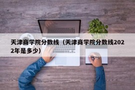 天津商学院分数线（天津商学院分数线2022年是多少）