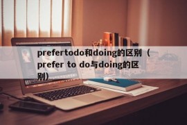 prefertodo和doing的区别（prefer to do与doing的区别）