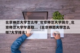 北京师范大学怎么样_北京师范大学简介_北京师范大学学录取...（北京师范大学怎么样?大学排名）