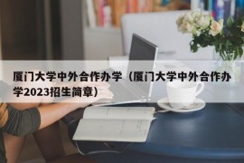 厦门大学中外合作办学（厦门大学中外合作办学2023招生简章）