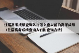 往届高考成绩查询入口怎么查以前的高考成绩（往届高考成绩查询入口附查询方法）