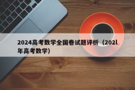 2024高考数学全国卷试题评析（202l年高考数学）