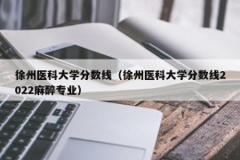 徐州医科大学分数线（徐州医科大学分数线2022麻醉专业）