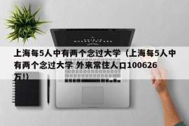 上海每5人中有两个念过大学（上海每5人中有两个念过大学 外来常住人口100626万!）