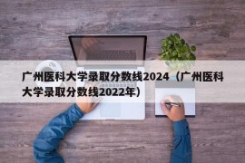 广州医科大学录取分数线2024（广州医科大学录取分数线2022年）